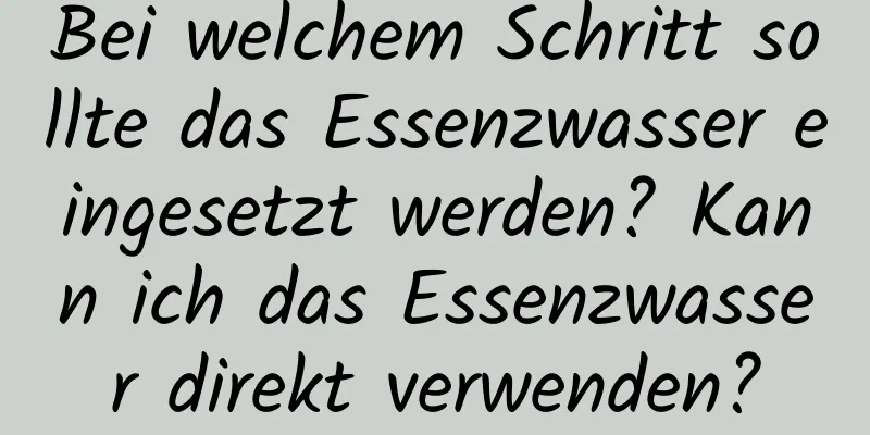 Bei welchem ​​Schritt sollte das Essenzwasser eingesetzt werden? Kann ich das Essenzwasser direkt verwenden?