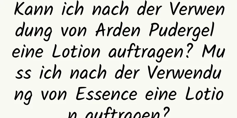 Kann ich nach der Verwendung von Arden Pudergel eine Lotion auftragen? Muss ich nach der Verwendung von Essence eine Lotion auftragen?