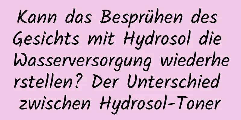 Kann das Besprühen des Gesichts mit Hydrosol die Wasserversorgung wiederherstellen? Der Unterschied zwischen Hydrosol-Toner