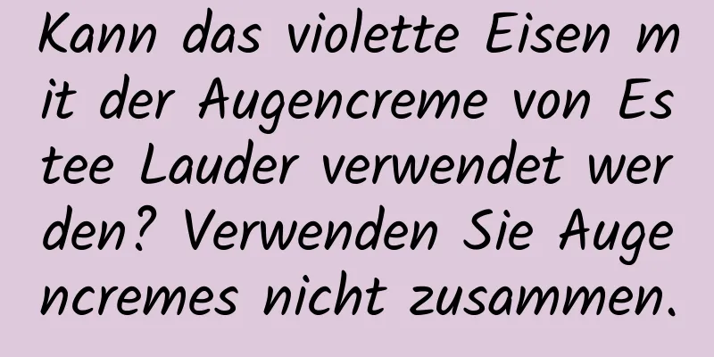 Kann das violette Eisen mit der Augencreme von Estee Lauder verwendet werden? Verwenden Sie Augencremes nicht zusammen.
