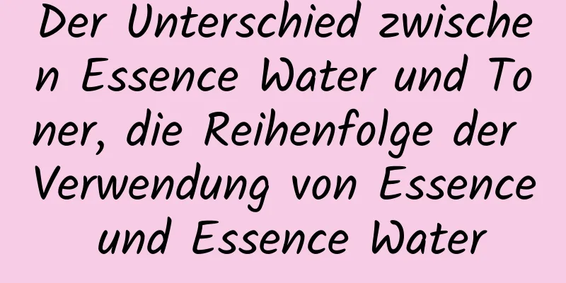 Der Unterschied zwischen Essence Water und Toner, die Reihenfolge der Verwendung von Essence und Essence Water
