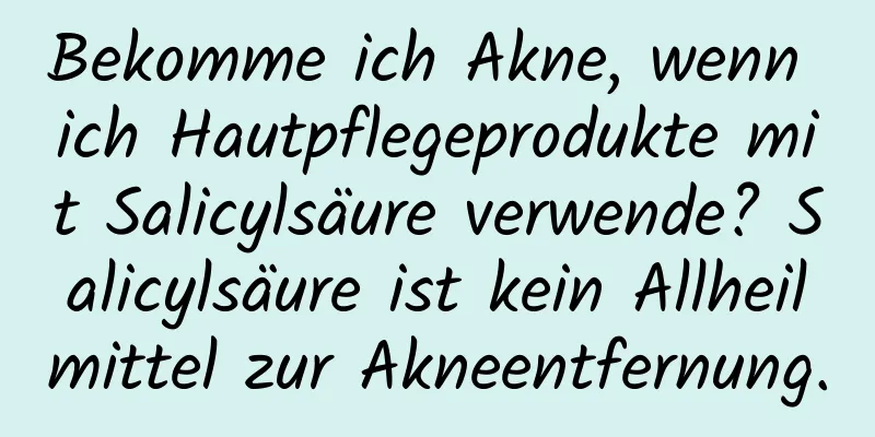 Bekomme ich Akne, wenn ich Hautpflegeprodukte mit Salicylsäure verwende? Salicylsäure ist kein Allheilmittel zur Akneentfernung.