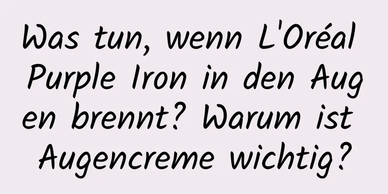 Was tun, wenn L'Oréal Purple Iron in den Augen brennt? Warum ist Augencreme wichtig?
