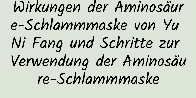 Wirkungen der Aminosäure-Schlammmaske von Yu Ni Fang und Schritte zur Verwendung der Aminosäure-Schlammmaske