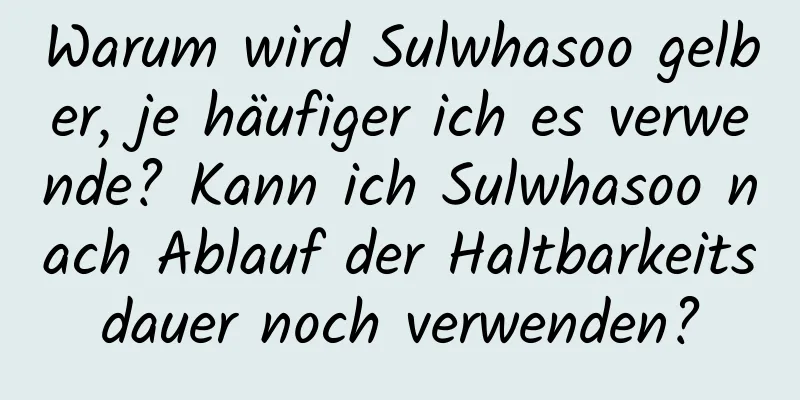 Warum wird Sulwhasoo gelber, je häufiger ich es verwende? Kann ich Sulwhasoo nach Ablauf der Haltbarkeitsdauer noch verwenden?