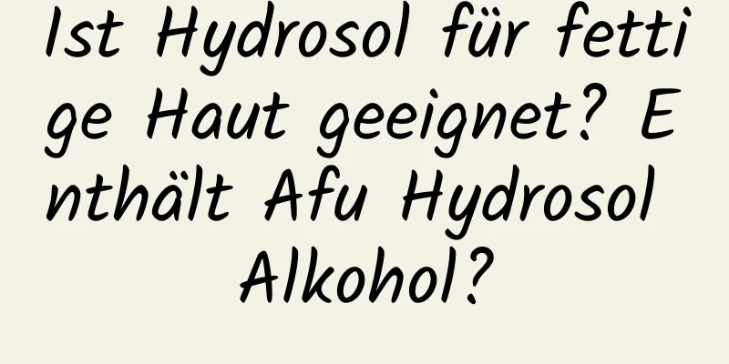 Ist Hydrosol für fettige Haut geeignet? Enthält Afu Hydrosol Alkohol?