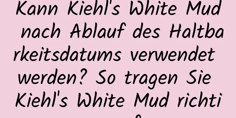 Kann Kiehl's White Mud nach Ablauf des Haltbarkeitsdatums verwendet werden? So tragen Sie Kiehl's White Mud richtig auf