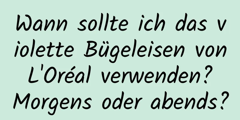 Wann sollte ich das violette Bügeleisen von L'Oréal verwenden? Morgens oder abends?