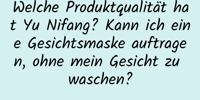 Welche Produktqualität hat Yu Nifang? Kann ich eine Gesichtsmaske auftragen, ohne mein Gesicht zu waschen?