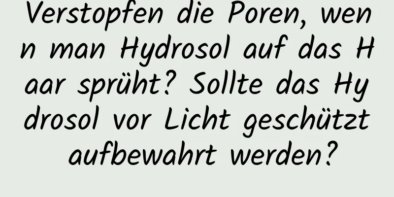 Verstopfen die Poren, wenn man Hydrosol auf das Haar sprüht? Sollte das Hydrosol vor Licht geschützt aufbewahrt werden?