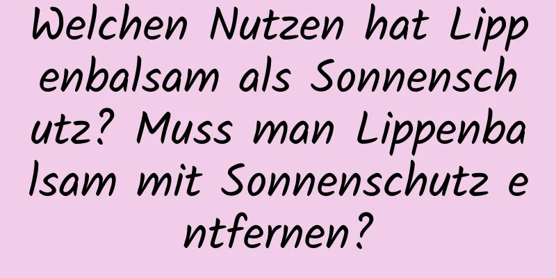Welchen Nutzen hat Lippenbalsam als Sonnenschutz? Muss man Lippenbalsam mit Sonnenschutz entfernen?