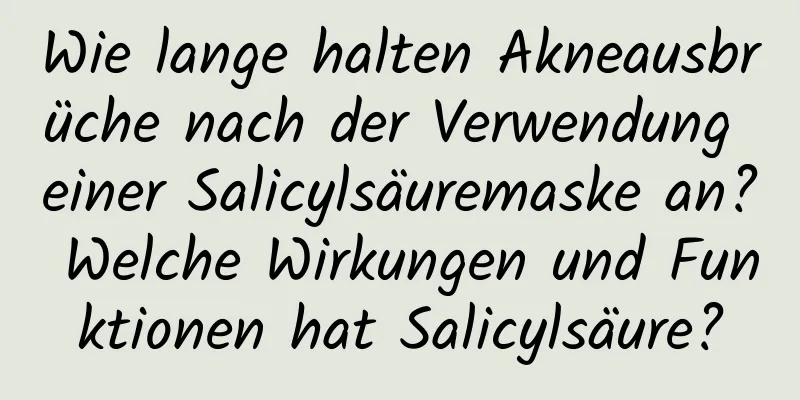 Wie lange halten Akneausbrüche nach der Verwendung einer Salicylsäuremaske an? Welche Wirkungen und Funktionen hat Salicylsäure?