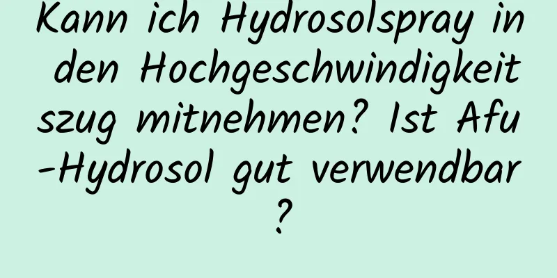 Kann ich Hydrosolspray in den Hochgeschwindigkeitszug mitnehmen? Ist Afu-Hydrosol gut verwendbar?
