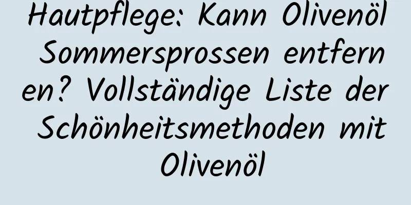 Hautpflege: Kann Olivenöl Sommersprossen entfernen? Vollständige Liste der Schönheitsmethoden mit Olivenöl