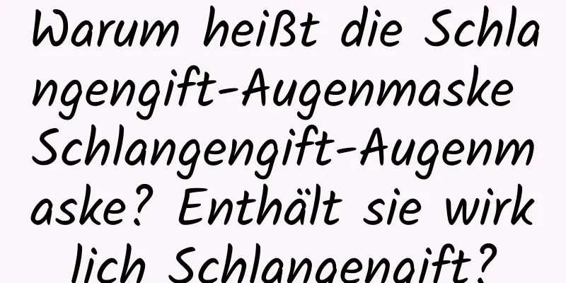 Warum heißt die Schlangengift-Augenmaske Schlangengift-Augenmaske? Enthält sie wirklich Schlangengift?