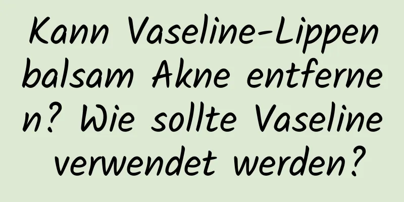 Kann Vaseline-Lippenbalsam Akne entfernen? Wie sollte Vaseline verwendet werden?