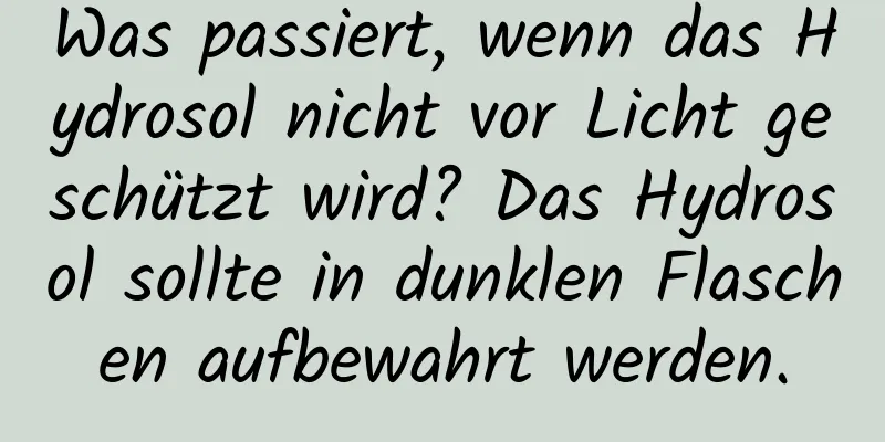 Was passiert, wenn das Hydrosol nicht vor Licht geschützt wird? Das Hydrosol sollte in dunklen Flaschen aufbewahrt werden.