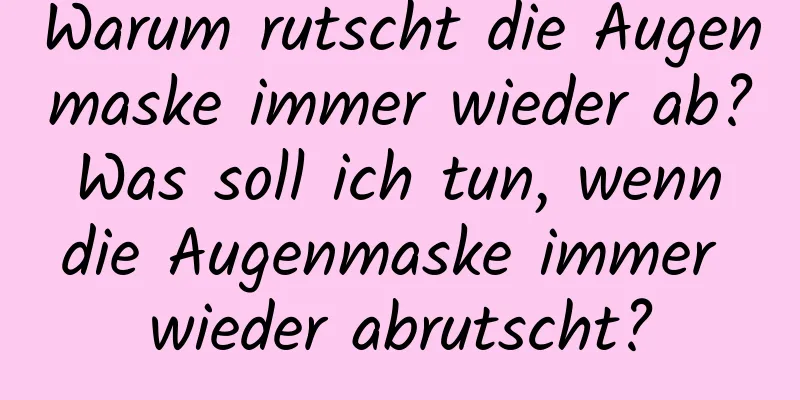 Warum rutscht die Augenmaske immer wieder ab? Was soll ich tun, wenn die Augenmaske immer wieder abrutscht?