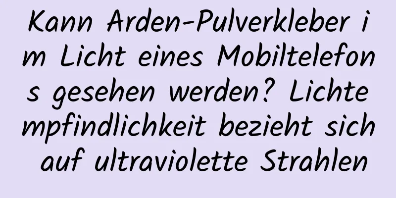 Kann Arden-Pulverkleber im Licht eines Mobiltelefons gesehen werden? Lichtempfindlichkeit bezieht sich auf ultraviolette Strahlen