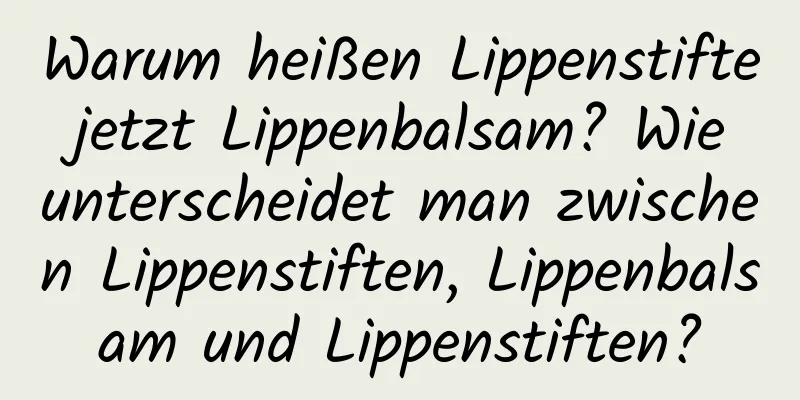 Warum heißen Lippenstifte jetzt Lippenbalsam? Wie unterscheidet man zwischen Lippenstiften, Lippenbalsam und Lippenstiften?