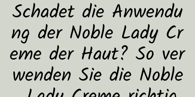 Schadet die Anwendung der Noble Lady Creme der Haut? So verwenden Sie die Noble Lady Creme richtig