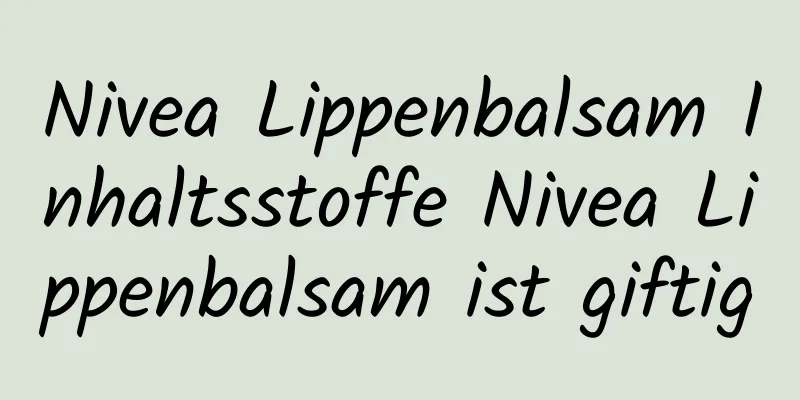 Nivea Lippenbalsam Inhaltsstoffe Nivea Lippenbalsam ist giftig