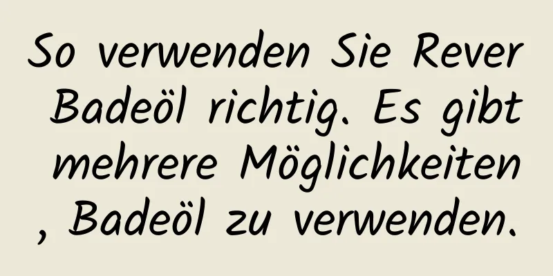 So verwenden Sie Rever Badeöl richtig. Es gibt mehrere Möglichkeiten, Badeöl zu verwenden.
