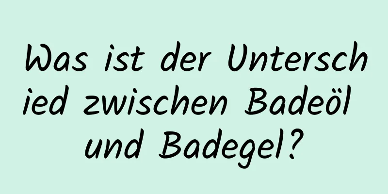 Was ist der Unterschied zwischen Badeöl und Badegel?