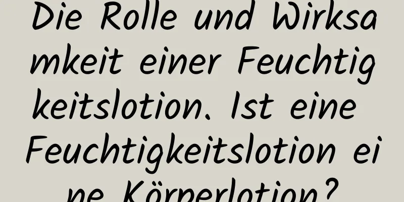 Die Rolle und Wirksamkeit einer Feuchtigkeitslotion. Ist eine Feuchtigkeitslotion eine Körperlotion?