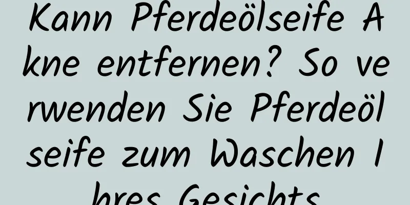 Kann Pferdeölseife Akne entfernen? So verwenden Sie Pferdeölseife zum Waschen Ihres Gesichts
