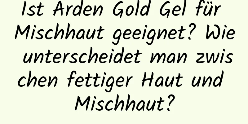 Ist Arden Gold Gel für Mischhaut geeignet? Wie unterscheidet man zwischen fettiger Haut und Mischhaut?