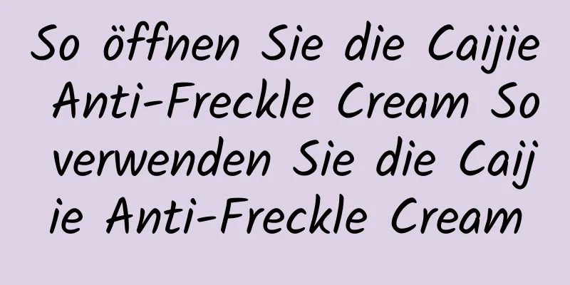 So öffnen Sie die Caijie Anti-Freckle Cream So verwenden Sie die Caijie Anti-Freckle Cream