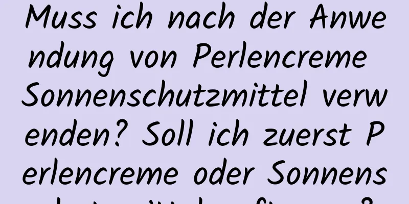 Muss ich nach der Anwendung von Perlencreme Sonnenschutzmittel verwenden? Soll ich zuerst Perlencreme oder Sonnenschutzmittel auftragen?