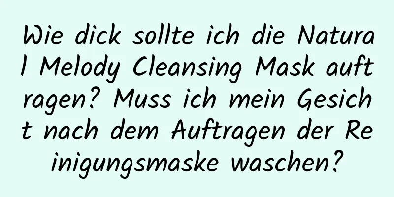 Wie dick sollte ich die Natural Melody Cleansing Mask auftragen? Muss ich mein Gesicht nach dem Auftragen der Reinigungsmaske waschen?