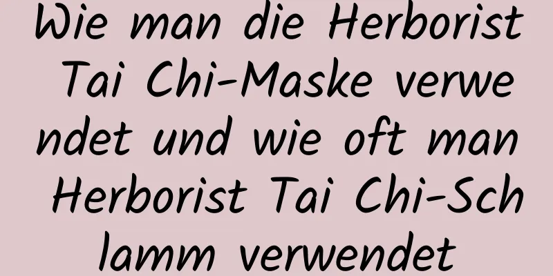 Wie man die Herborist Tai Chi-Maske verwendet und wie oft man Herborist Tai Chi-Schlamm verwendet