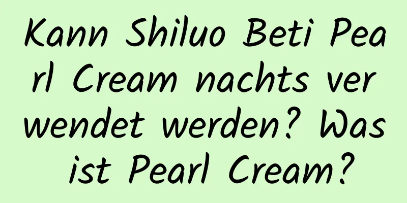 Kann Shiluo Beti Pearl Cream nachts verwendet werden? Was ist Pearl Cream?