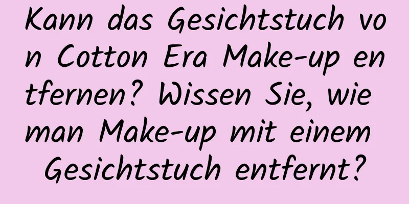 Kann das Gesichtstuch von Cotton Era Make-up entfernen? Wissen Sie, wie man Make-up mit einem Gesichtstuch entfernt?