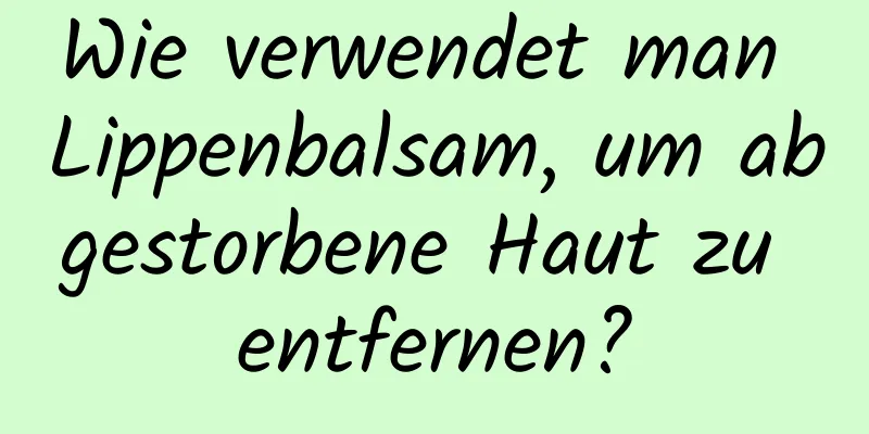 Wie verwendet man Lippenbalsam, um abgestorbene Haut zu entfernen?
