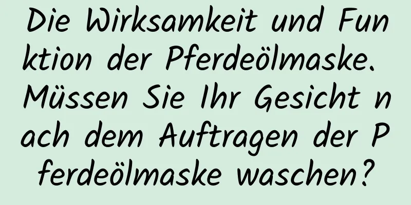 Die Wirksamkeit und Funktion der Pferdeölmaske. Müssen Sie Ihr Gesicht nach dem Auftragen der Pferdeölmaske waschen?