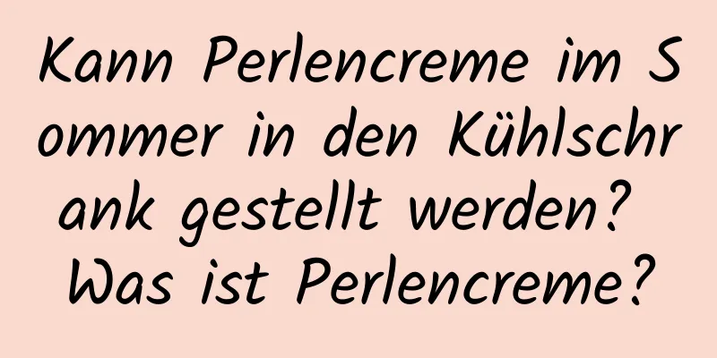Kann Perlencreme im Sommer in den Kühlschrank gestellt werden? Was ist Perlencreme?