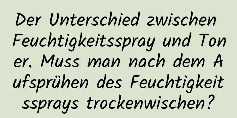 Der Unterschied zwischen Feuchtigkeitsspray und Toner. Muss man nach dem Aufsprühen des Feuchtigkeitssprays trockenwischen?