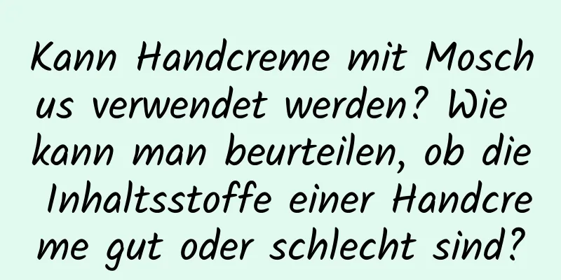 Kann Handcreme mit Moschus verwendet werden? Wie kann man beurteilen, ob die Inhaltsstoffe einer Handcreme gut oder schlecht sind?