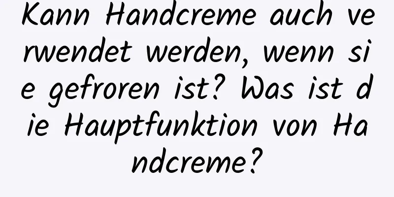 Kann Handcreme auch verwendet werden, wenn sie gefroren ist? Was ist die Hauptfunktion von Handcreme?