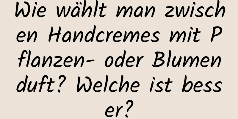 Wie wählt man zwischen Handcremes mit Pflanzen- oder Blumenduft? Welche ist besser?