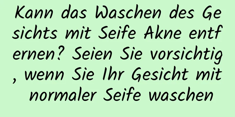 Kann das Waschen des Gesichts mit Seife Akne entfernen? Seien Sie vorsichtig, wenn Sie Ihr Gesicht mit normaler Seife waschen