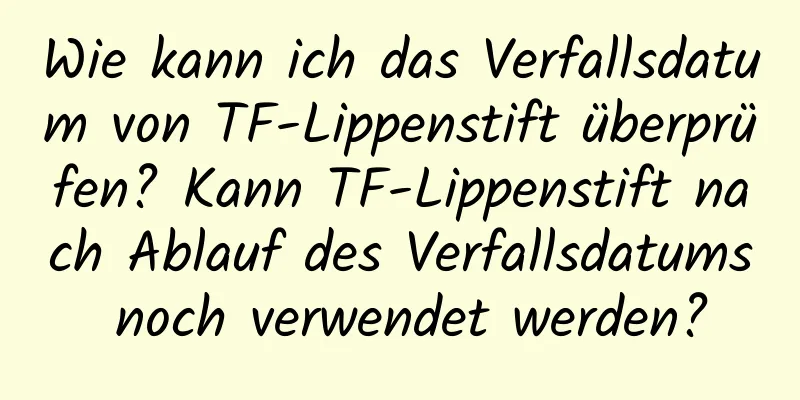 Wie kann ich das Verfallsdatum von TF-Lippenstift überprüfen? Kann TF-Lippenstift nach Ablauf des Verfallsdatums noch verwendet werden?