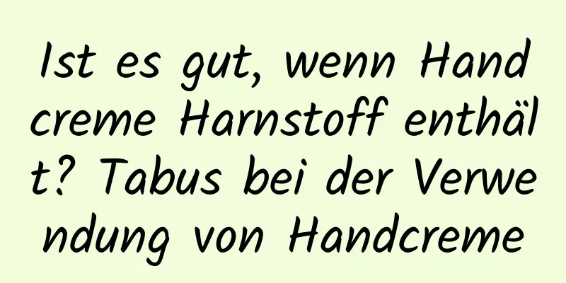 Ist es gut, wenn Handcreme Harnstoff enthält? Tabus bei der Verwendung von Handcreme