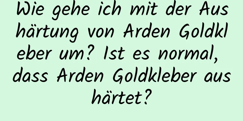Wie gehe ich mit der Aushärtung von Arden Goldkleber um? Ist es normal, dass Arden Goldkleber aushärtet?