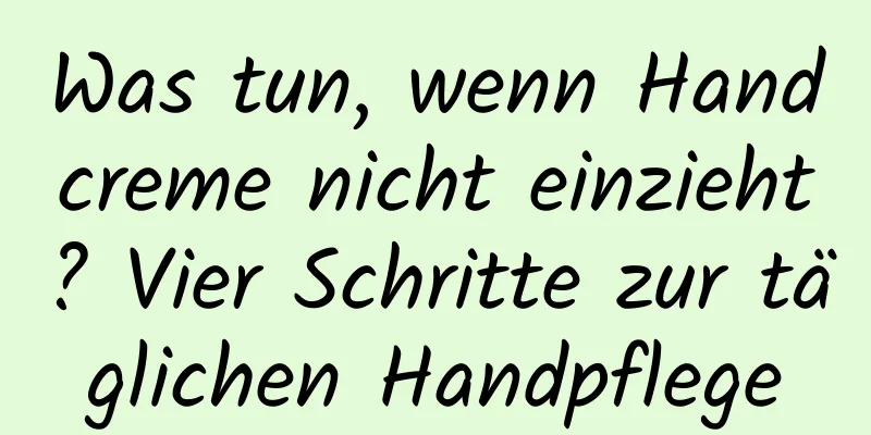 Was tun, wenn Handcreme nicht einzieht? Vier Schritte zur täglichen Handpflege