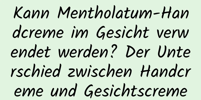 Kann Mentholatum-Handcreme im Gesicht verwendet werden? Der Unterschied zwischen Handcreme und Gesichtscreme